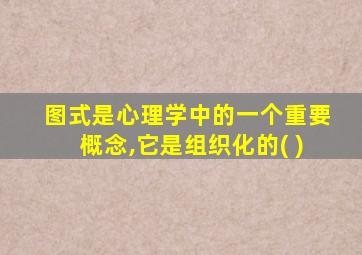 图式是心理学中的一个重要概念,它是组织化的( )